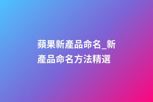 蘋果新產品命名_新產品命名方法精選