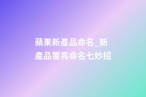 蘋果新產品命名_新產品響亮命名七妙招-第1張-公司起名-玄機派