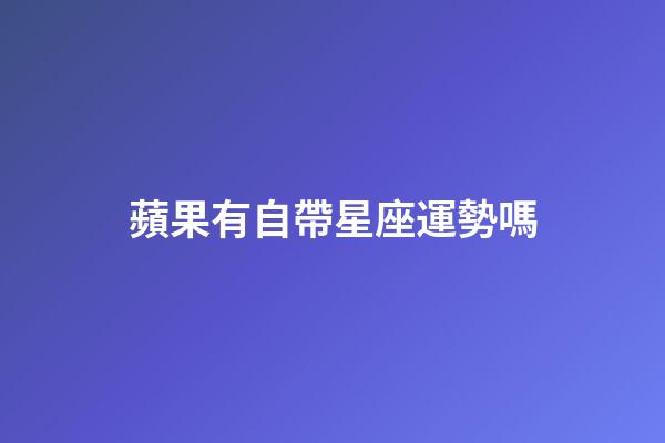 蘋果有自帶星座運勢嗎-第1張-星座運勢-玄機派
