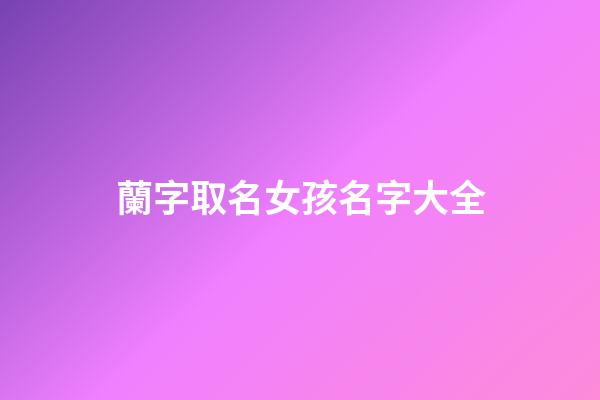 蘭字取名女孩名字大全(蘭字女孩取名含義)-第1張-女孩起名-玄機派