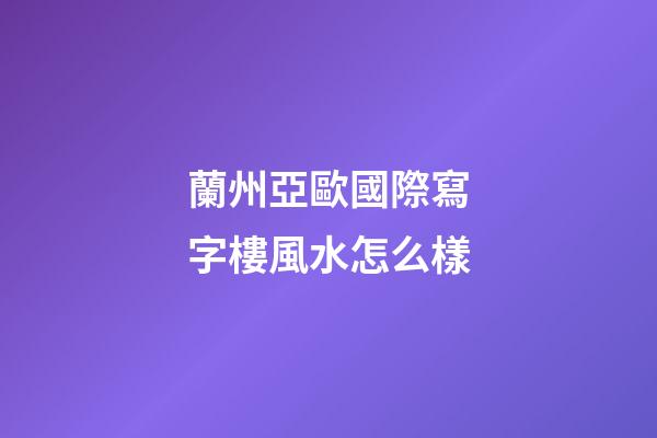 蘭州亞歐國際寫字樓風水怎么樣