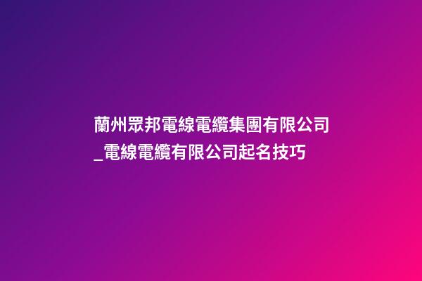 蘭州眾邦電線電纜集團有限公司_電線電纜有限公司起名技巧-第1張-公司起名-玄機派
