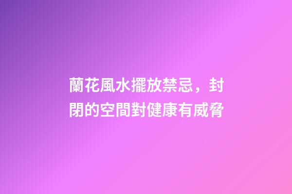 蘭花風水擺放禁忌，封閉的空間對健康有威脅