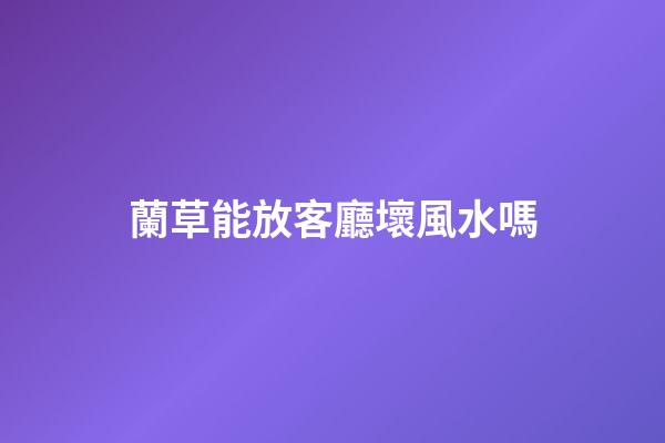 蘭草能放客廳壞風水嗎
