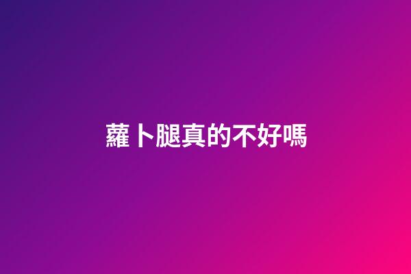 蘿卜腿真的不好嗎