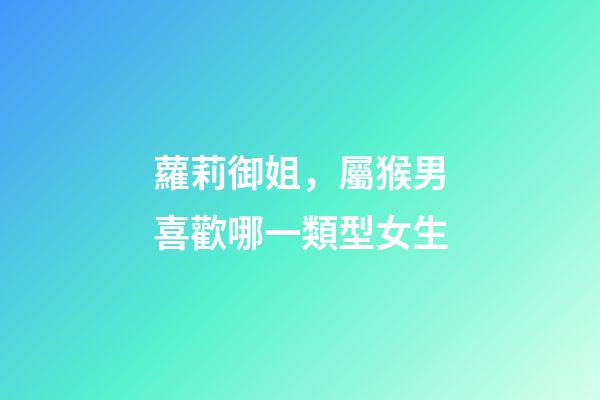 蘿莉御姐，屬猴男喜歡哪一類型女生