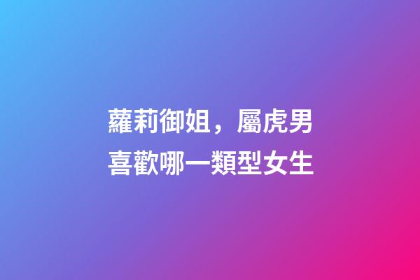 蘿莉御姐，屬虎男喜歡哪一類型女生