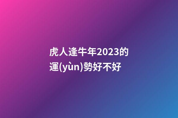 虎人逢牛年2023的運(yùn)勢好不好