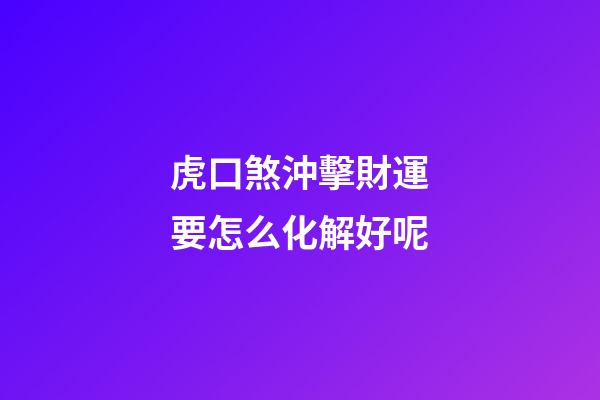 虎口煞沖擊財運要怎么化解好呢