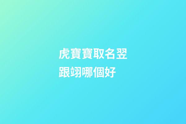虎寶寶取名翌跟翊哪個好(虎寶寶有福氣的乳名)-第1張-寶寶起名-玄機派