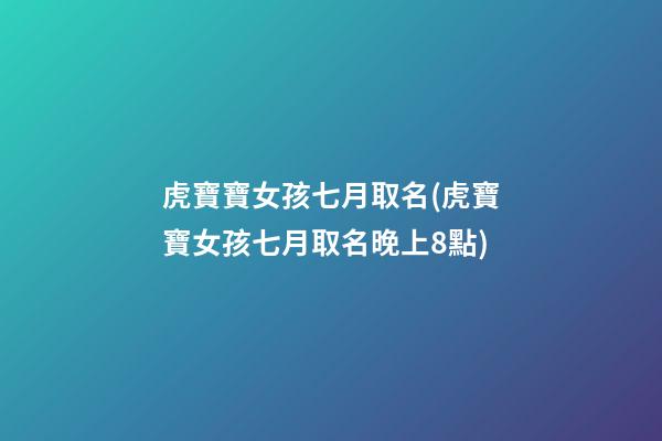 虎寶寶女孩七月取名(虎寶寶女孩七月取名晚上8點)
