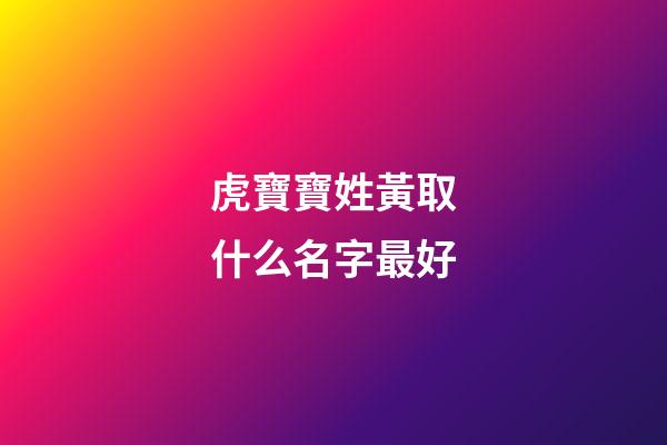 虎寶寶姓黃取什么名字最好(姓黃的虎寶寶)-第1張-寶寶起名-玄機派