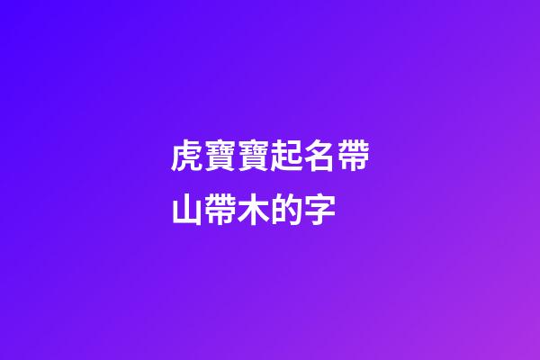 虎寶寶起名帶山帶木的字(2023年虎寶起名帶山帶木)-第1張-寶寶起名-玄機派