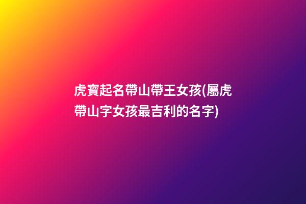 虎寶起名帶山帶王女孩(屬虎帶山字女孩最吉利的名字)