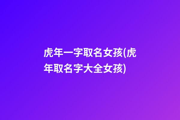 虎年一字取名女孩(虎年取名字大全女孩)