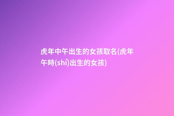 虎年中午出生的女孩取名(虎年午時(shí)出生的女孩)