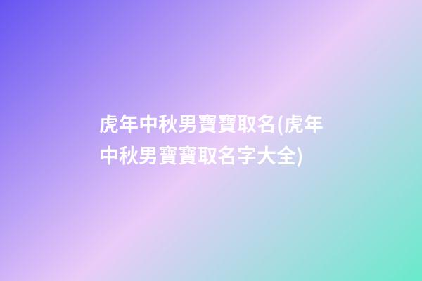 虎年中秋男寶寶取名(虎年中秋男寶寶取名字大全)
