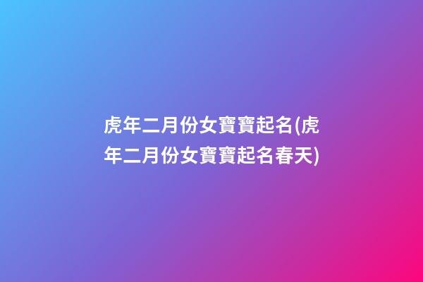 虎年二月份女寶寶起名(虎年二月份女寶寶起名春天)