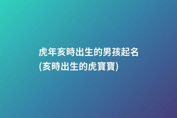 虎年亥時出生的男孩起名(亥時出生的虎寶寶)