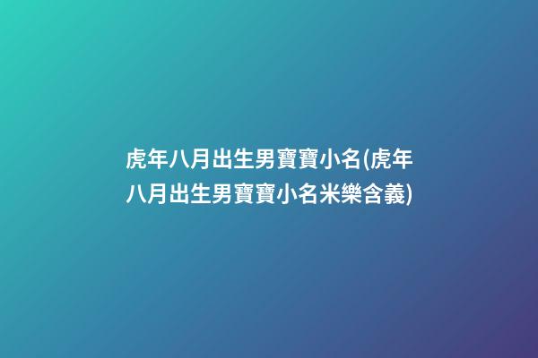 虎年八月出生男寶寶小名(虎年八月出生男寶寶小名米樂含義)