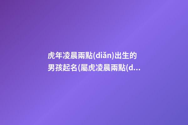 虎年凌晨兩點(diǎn)出生的男孩起名(屬虎凌晨兩點(diǎn)出生的女孩是什么虎)