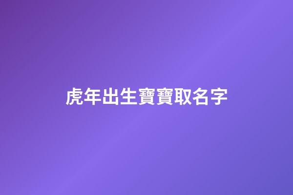 虎年出生寶寶取名字(虎年出生寶寶起名)-第1張-寶寶起名-玄機派