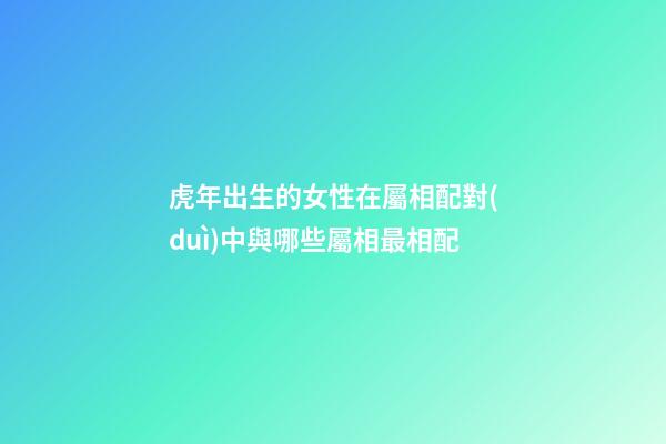 虎年出生的女性在屬相配對(duì)中與哪些屬相最相配