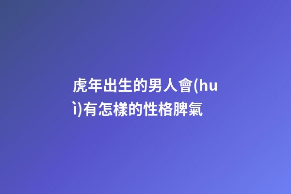 虎年出生的男人會(huì)有怎樣的性格脾氣
