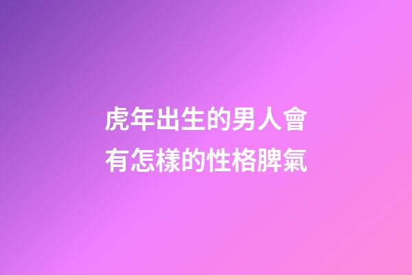 虎年出生的男人會有怎樣的性格脾氣