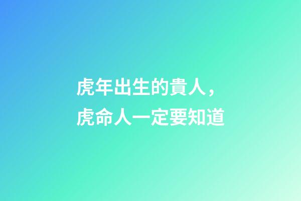 虎年出生的貴人，虎命人一定要知道