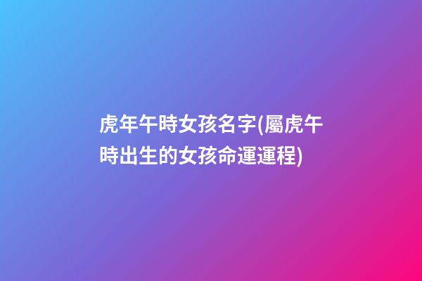 虎年午時女孩名字(屬虎午時出生的女孩命運運程)