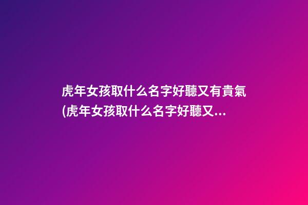 虎年女孩取什么名字好聽又有貴氣(虎年女孩取什么名字好聽又有貴氣的)