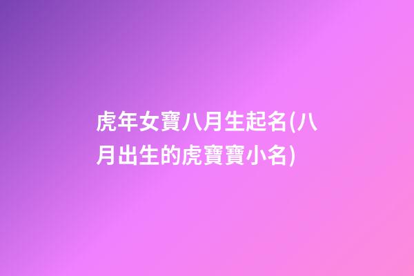 虎年女寶八月生起名(八月出生的虎寶寶小名)