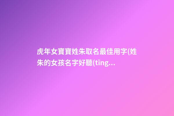 虎年女寶寶姓朱取名最佳用字(姓朱的女孩名字好聽(tīng)的屬虎的)