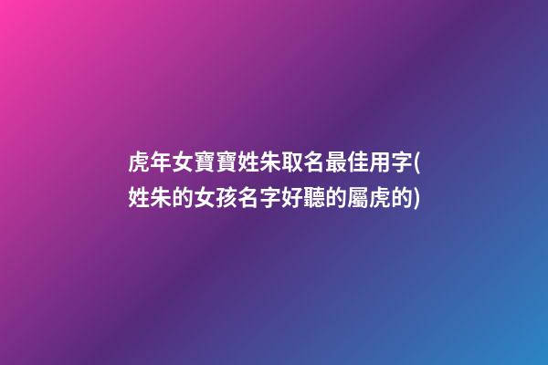 虎年女寶寶姓朱取名最佳用字(姓朱的女孩名字好聽的屬虎的)