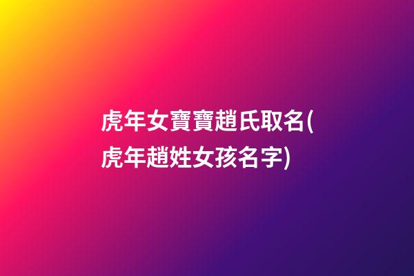 虎年女寶寶趙氏取名(虎年趙姓女孩名字)