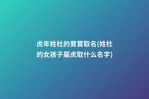 虎年姓杜的寶寶取名(姓杜的女孩子屬虎取什么名字)