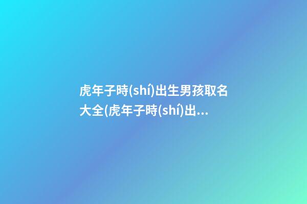 虎年子時(shí)出生男孩取名大全(虎年子時(shí)出生的男孩)