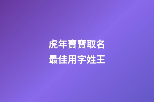 虎年寶寶取名最佳用字姓王(王姓虎寶寶取什么名字最好)-第1張-寶寶起名-玄機派