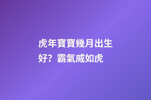 虎年寶寶幾月出生好？霸氣威如虎