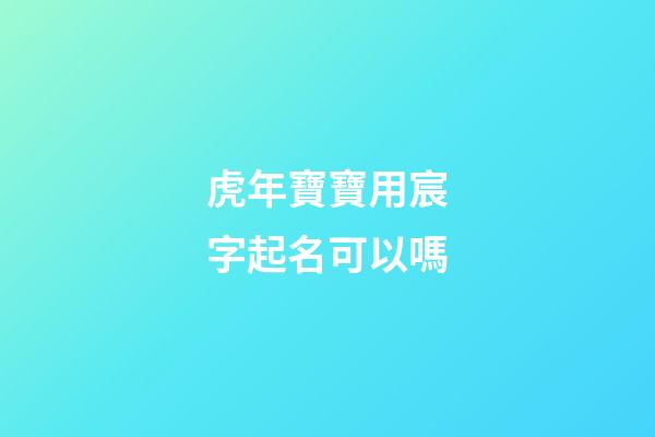 虎年寶寶用宸字起名可以嗎(虎年寶寶用宸字起名可以嗎)-第1張-寶寶起名-玄機派