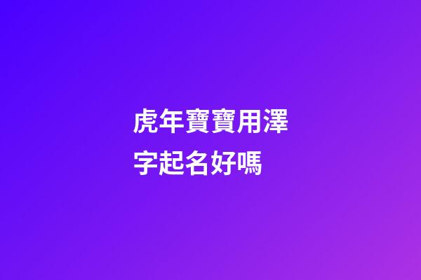 虎年寶寶用澤字起名好嗎(虎寶寶澤配什么字最佳)-第1張-寶寶起名-玄機派