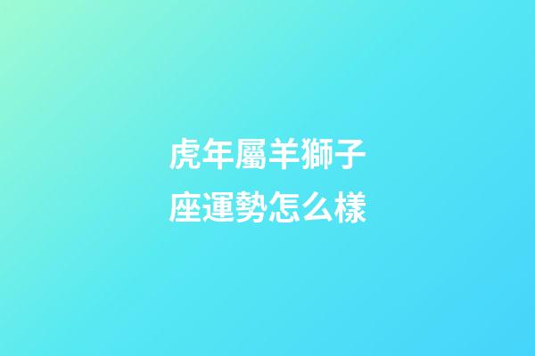 虎年屬羊獅子座運勢怎么樣-第1張-星座運勢-玄機派
