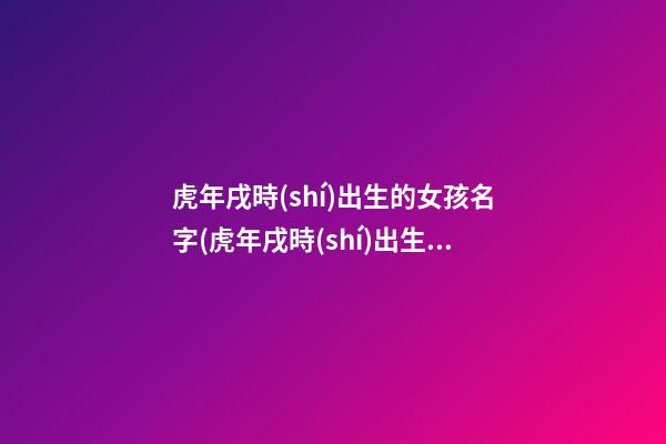 虎年戌時(shí)出生的女孩名字(虎年戌時(shí)出生的男孩)