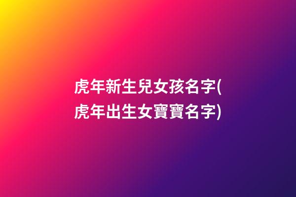 虎年新生兒女孩名字(虎年出生女寶寶名字)