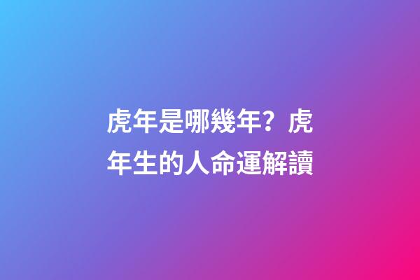 虎年是哪幾年？虎年生的人命運解讀