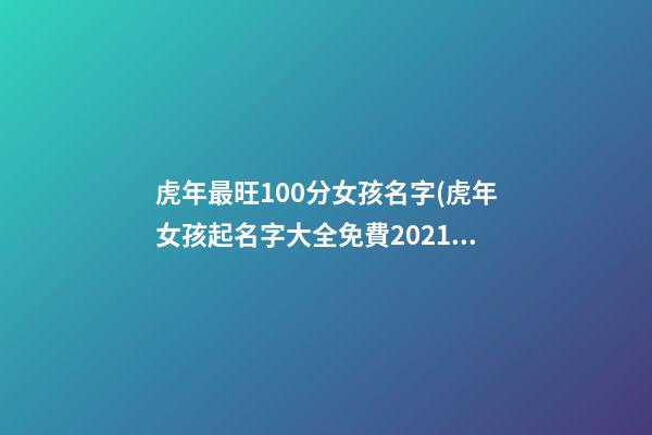 虎年最旺100分女孩名字(虎年女孩起名字大全免費2021年)