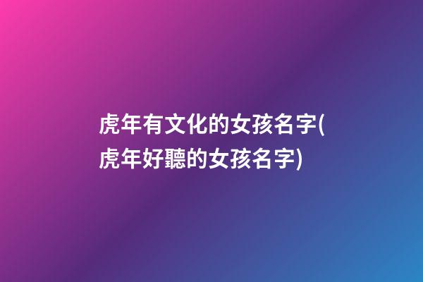 虎年有文化的女孩名字(虎年好聽的女孩名字)