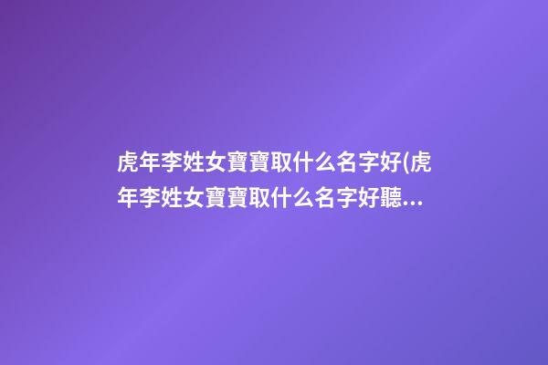 虎年李姓女寶寶取什么名字好(虎年李姓女寶寶取什么名字好聽(tīng))