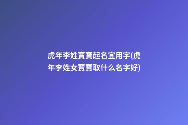 虎年李姓寶寶起名宜用字(虎年李姓女寶寶取什么名字好)